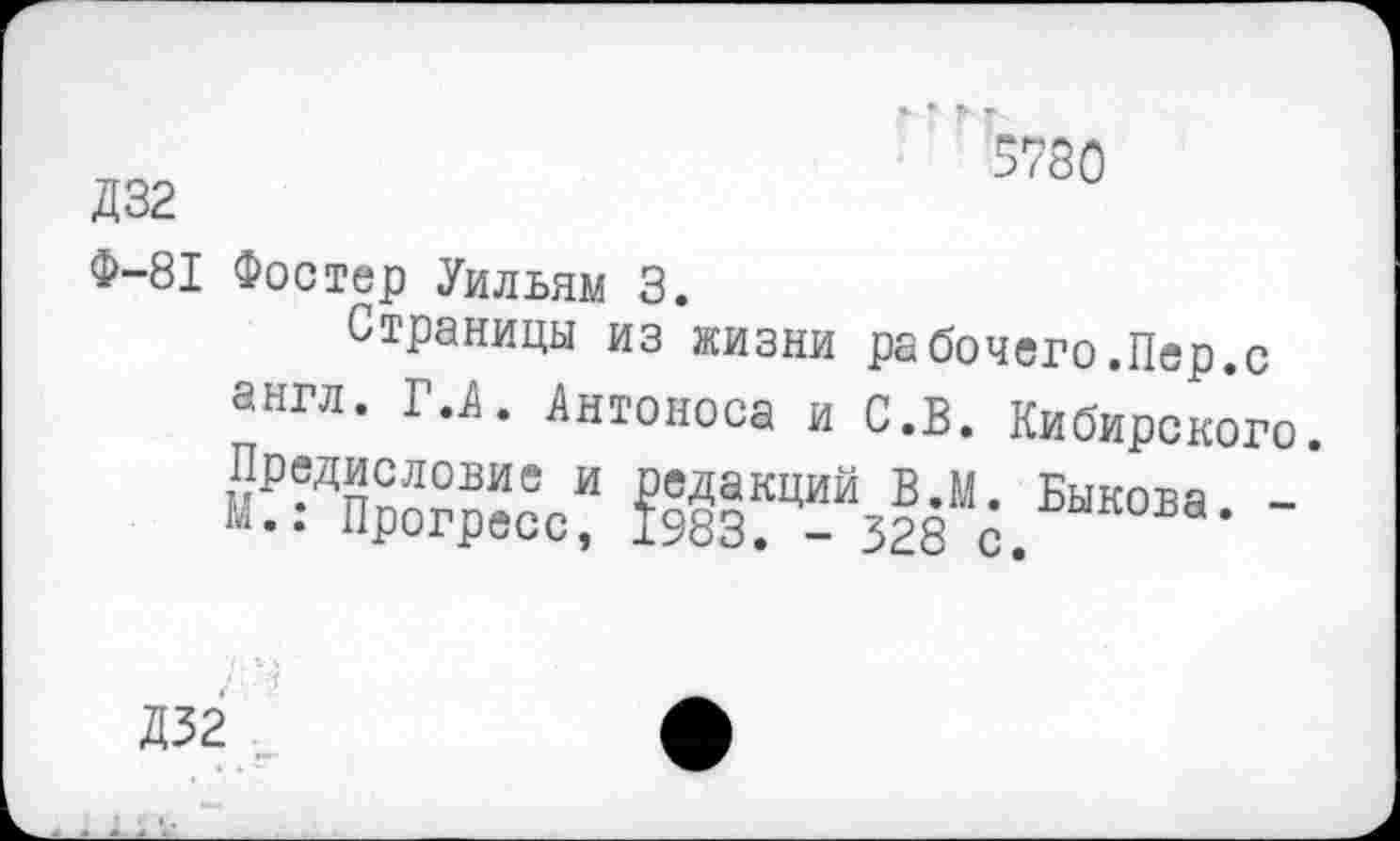 ﻿5780
Д32
Ф-81 Фостер Уилвям 3.
Страницы из жизни рабочего.Пер.с
англ. Г.Л. Антоноса и С.В. Кибирского.
Предисловие и редакций В.М. Быкова. -
Прогресс, 1983. - 328 с. *
Д32